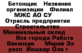 Бетонщик › Название организации ­ Филиал МЖС АО СУ-155 › Отрасль предприятия ­ Строительство › Минимальный оклад ­ 40 000 - Все города Работа » Вакансии   . Марий Эл респ.,Йошкар-Ола г.